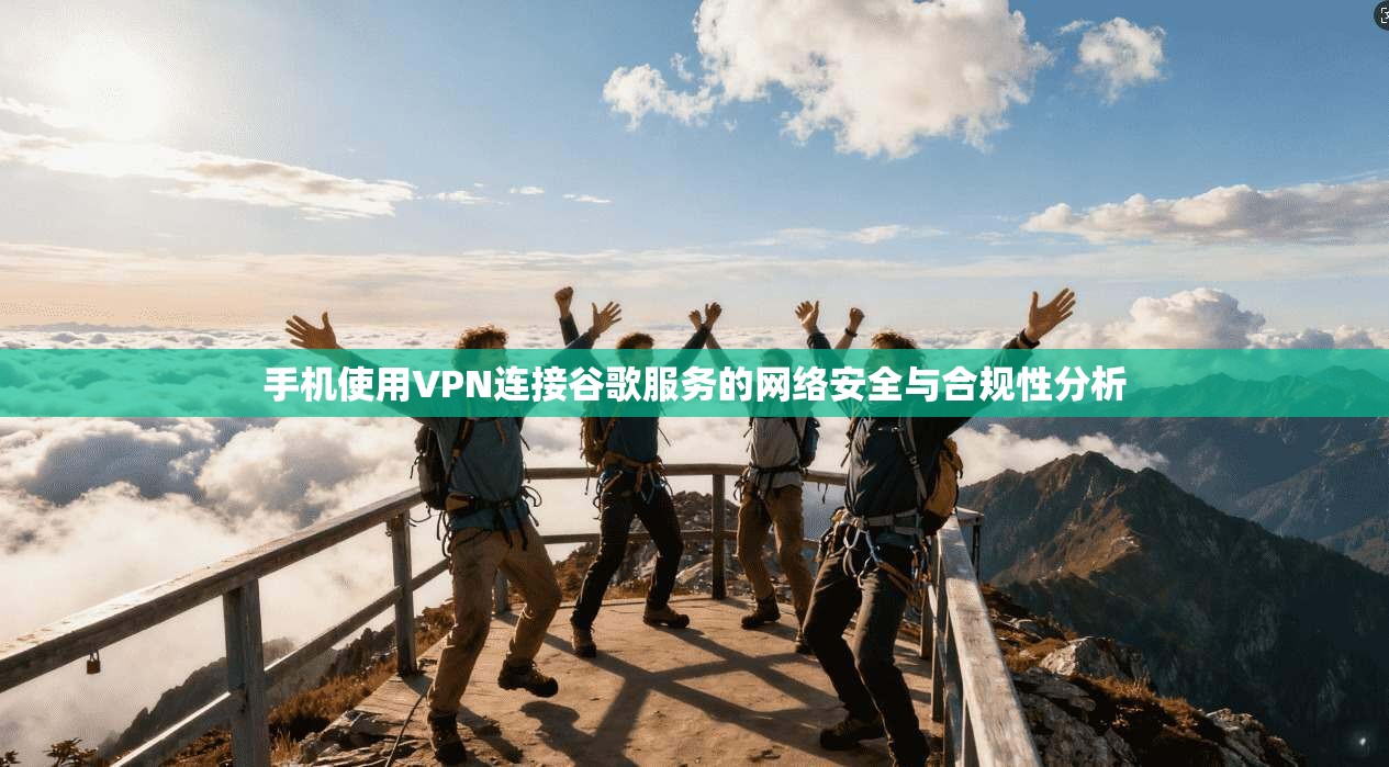 手机使用VPN连接谷歌服务的网络安全与合规性分析