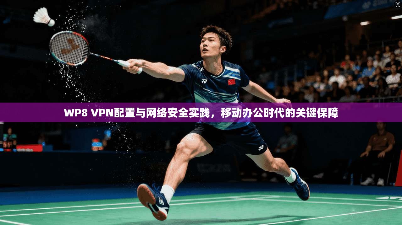 WP8 VPN配置与网络安全实践，移动办公时代的关键保障