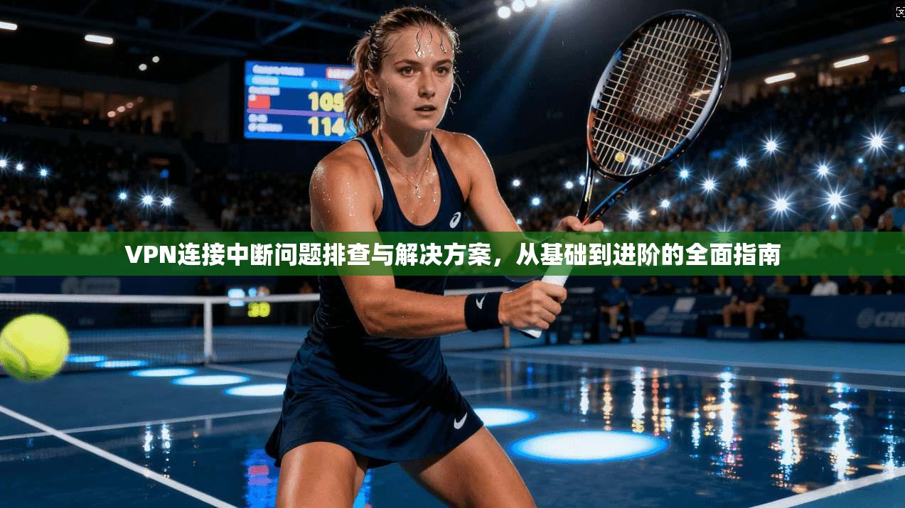 VPN连接中断问题排查与解决方案，从基础到进阶的全面指南