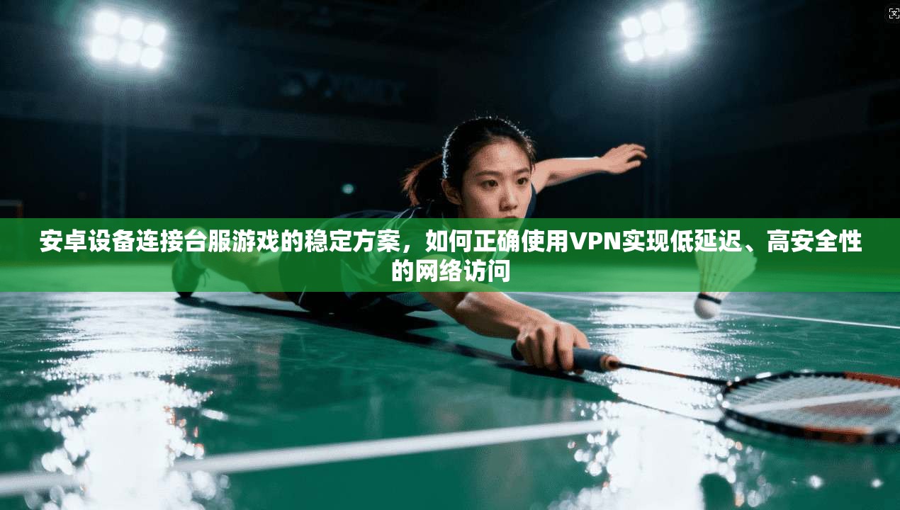 安卓设备连接台服游戏的稳定方案，如何正确使用VPN实现低延迟、高安全性的网络访问