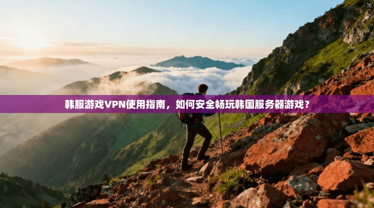 韩服游戏VPN使用指南，如何安全畅玩韩国服务器游戏？