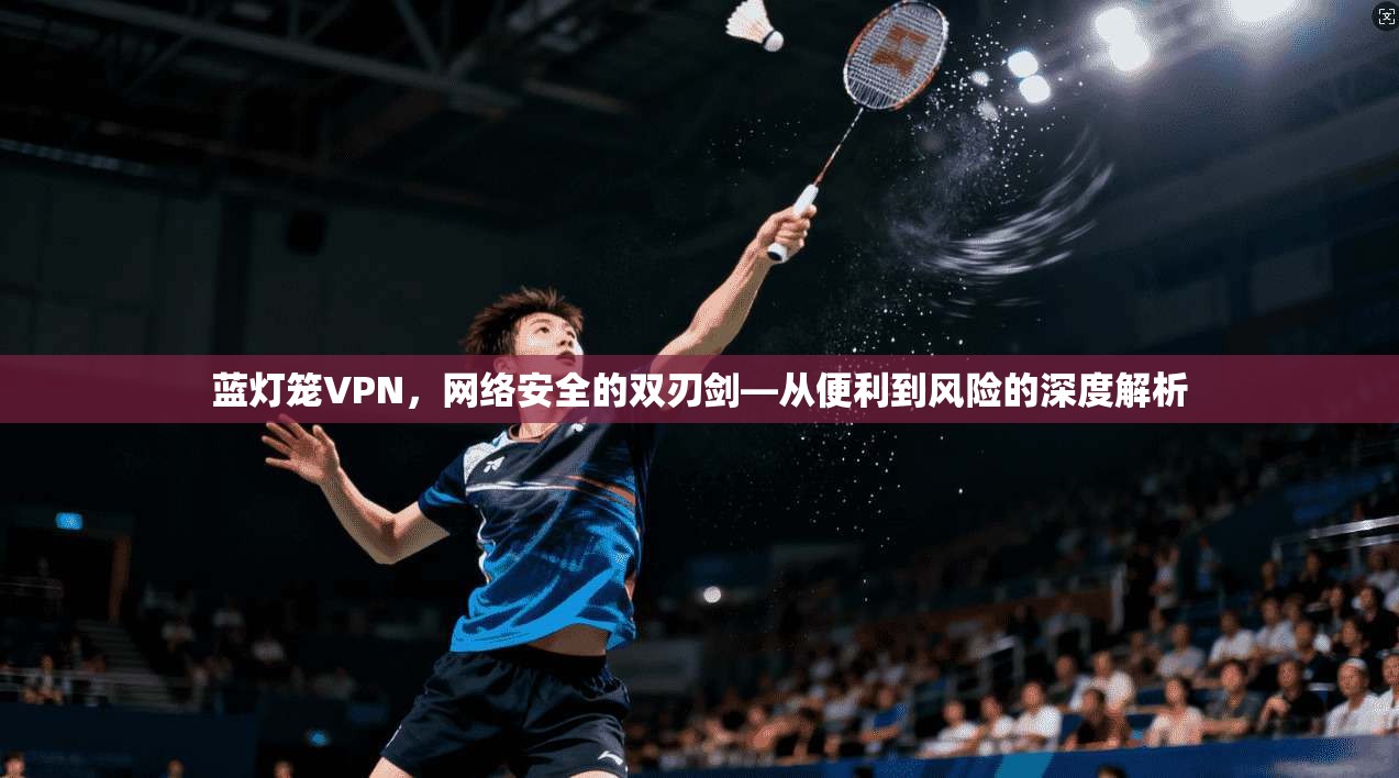 蓝灯笼VPN，网络安全的双刃剑—从便利到风险的深度解析