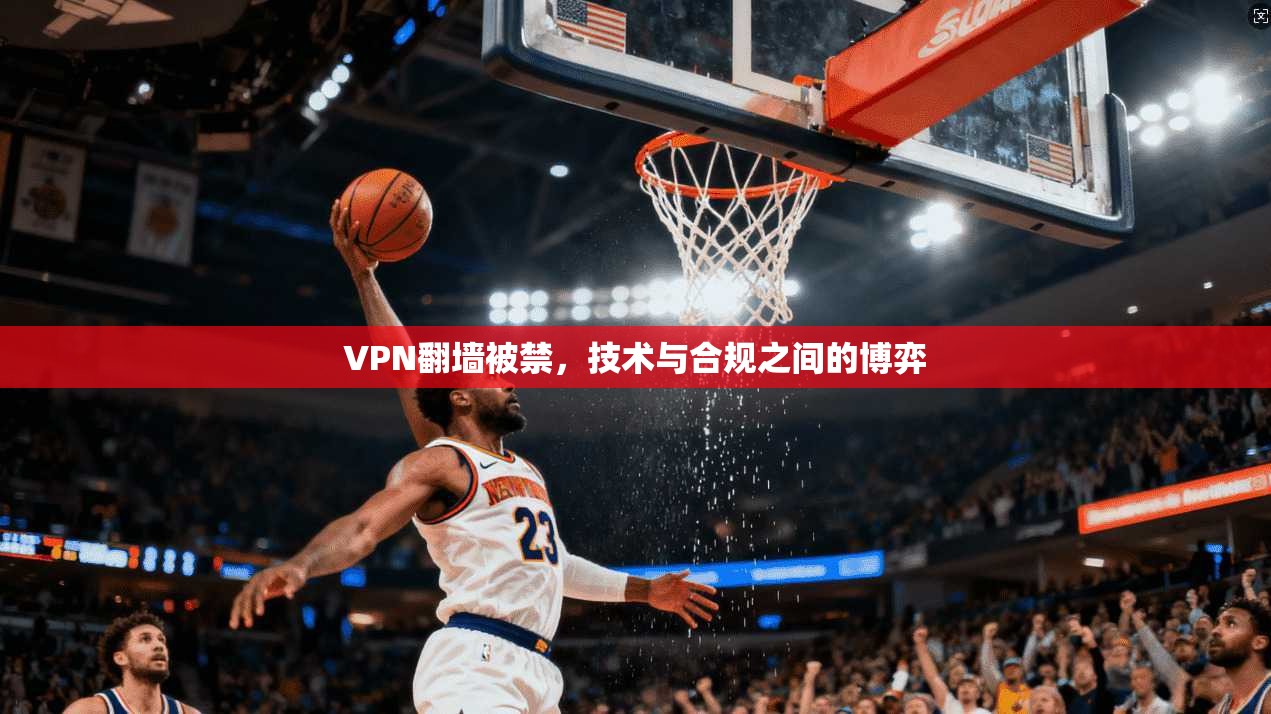 VPN翻墙被禁，技术与合规之间的博弈