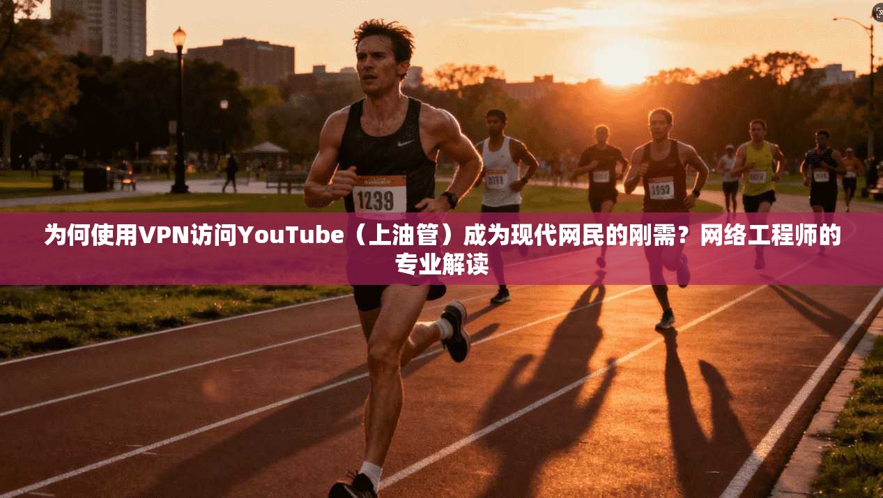 为何使用VPN访问YouTube（上油管）成为现代网民的刚需？网络工程师的专业解读