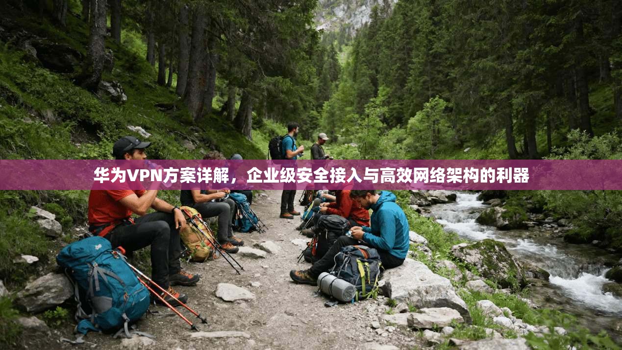 华为VPN方案详解，企业级安全接入与高效网络架构的利器
