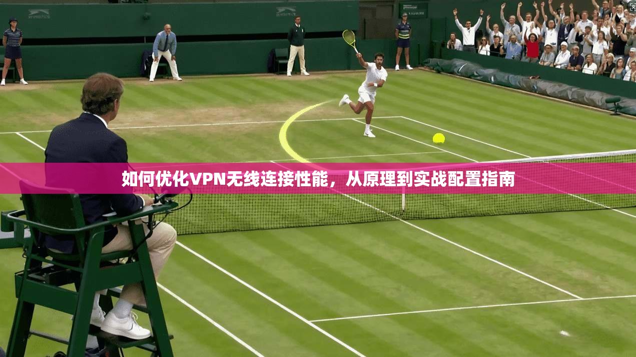 如何优化VPN无线连接性能，从原理到实战配置指南