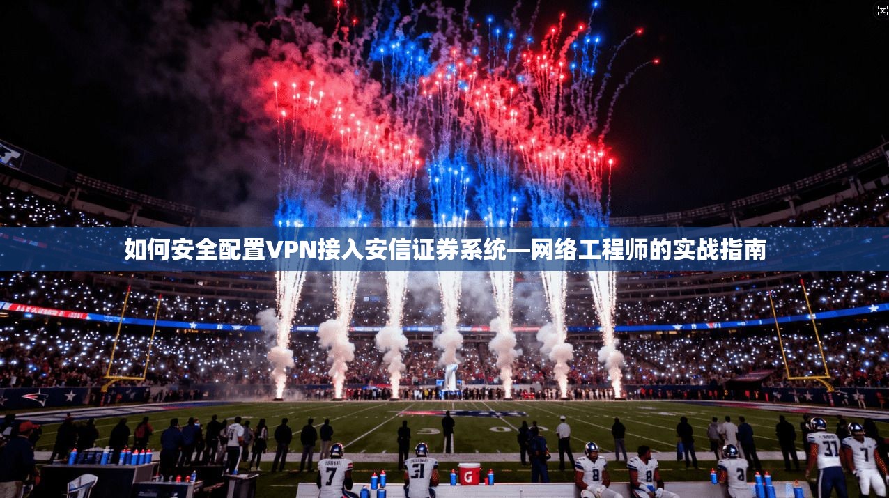 如何安全配置VPN接入安信证券系统—网络工程师的实战指南