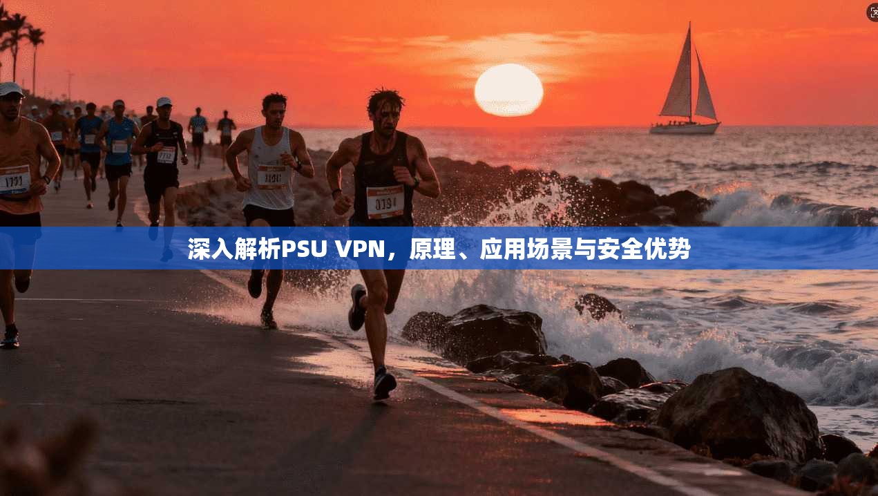 深入解析PSU VPN，原理、应用场景与安全优势