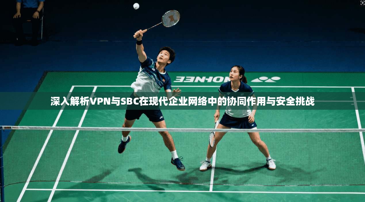 深入解析VPN与SBC在现代企业网络中的协同作用与安全挑战