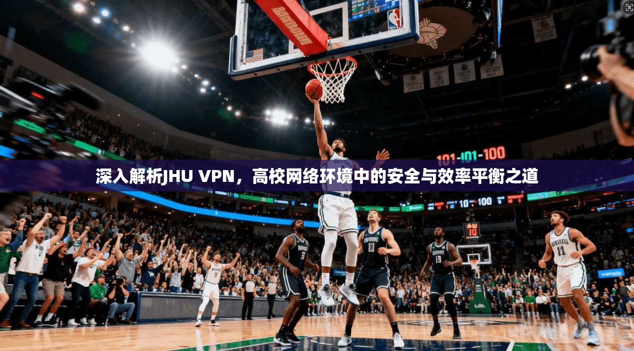 深入解析JHU VPN，高校网络环境中的安全与效率平衡之道