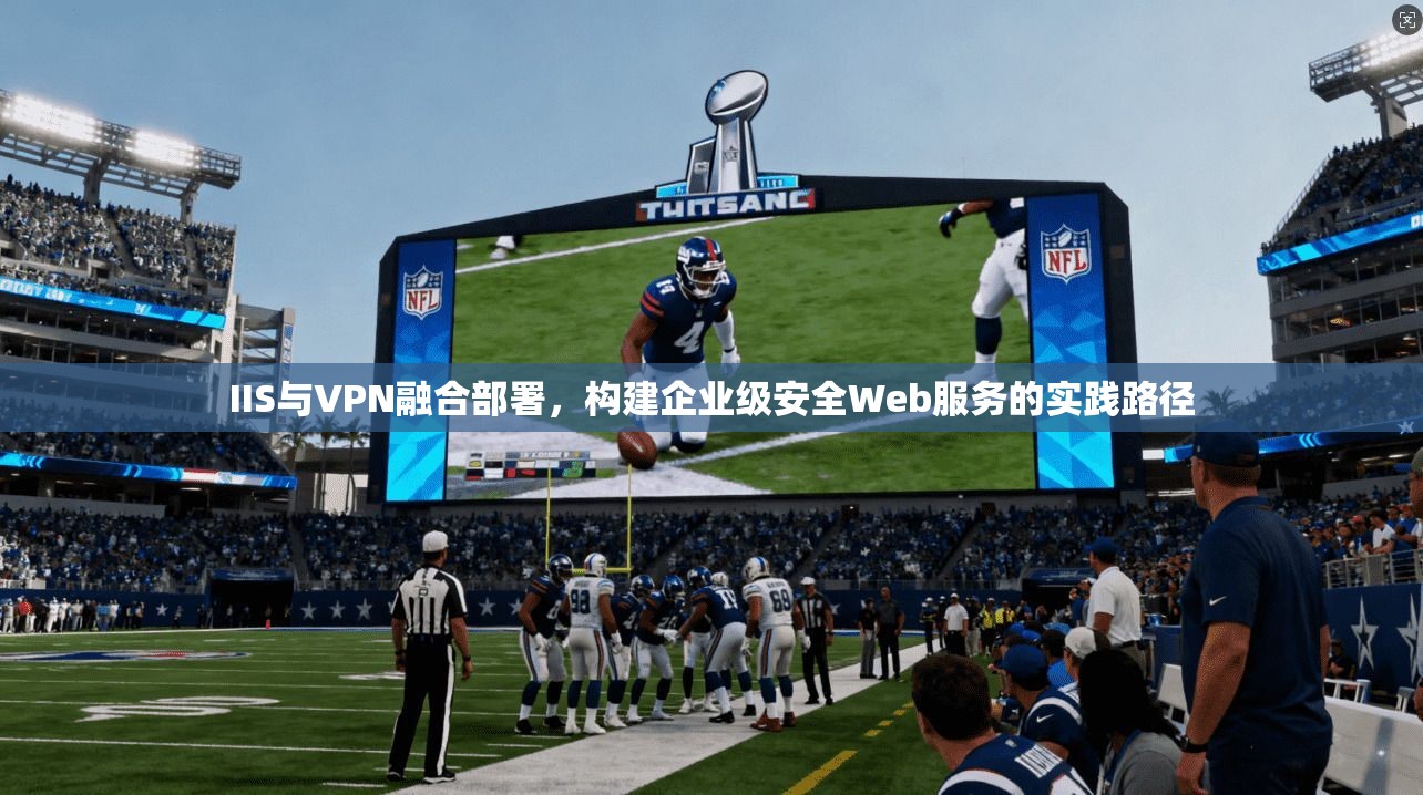 IIS与VPN融合部署，构建企业级安全Web服务的实践路径