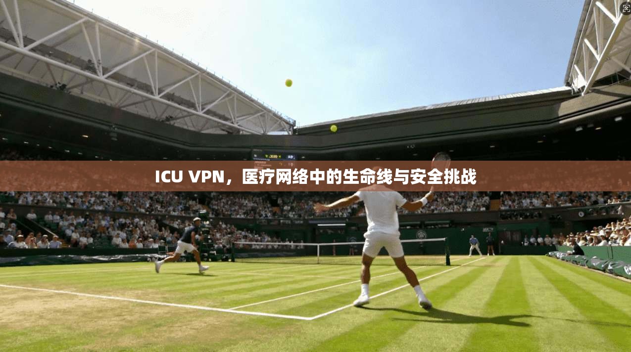ICU VPN，医疗网络中的生命线与安全挑战