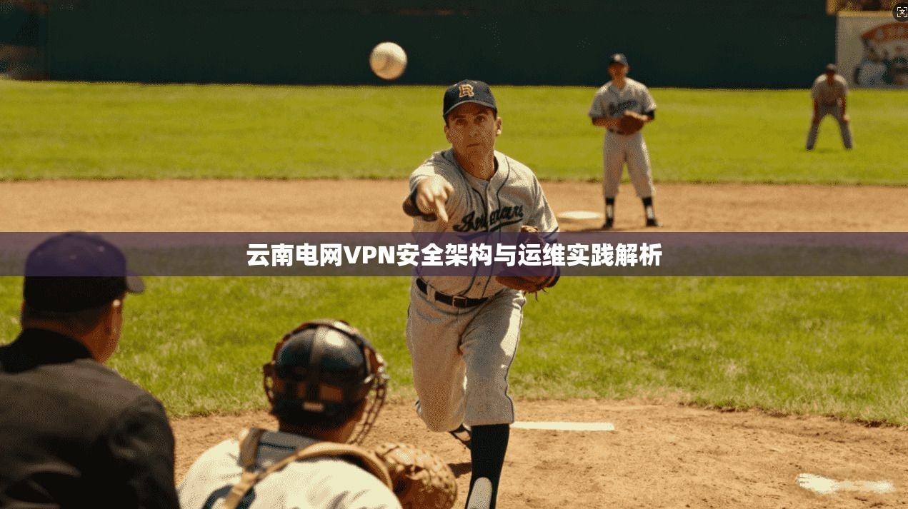 云南电网VPN安全架构与运维实践解析