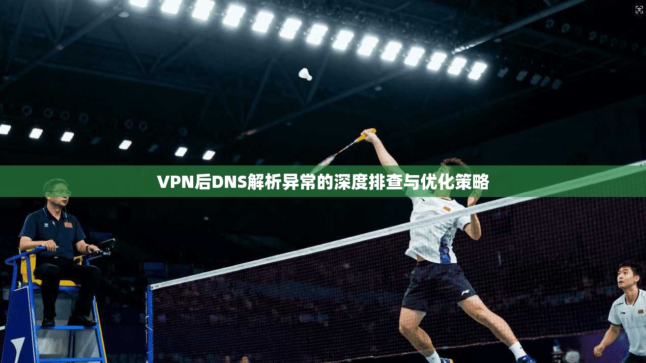 VPN后DNS解析异常的深度排查与优化策略