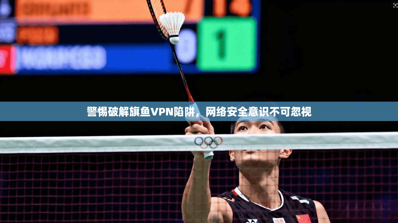 警惕破解旗鱼VPN陷阱，网络安全意识不可忽视