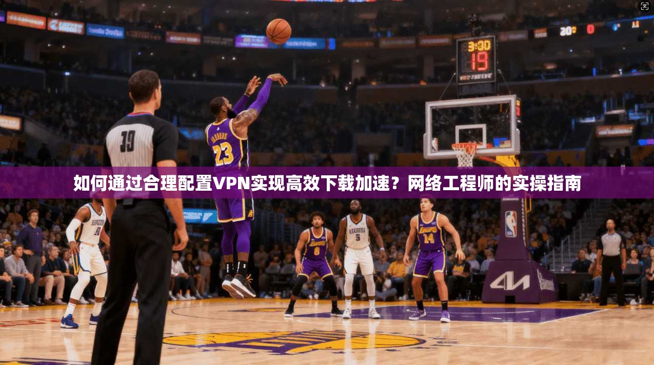 如何通过合理配置VPN实现高效下载加速？网络工程师的实操指南