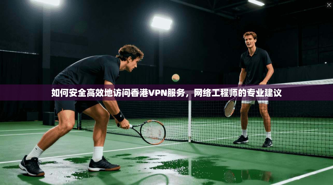 如何安全高效地访问香港VPN服务，网络工程师的专业建议