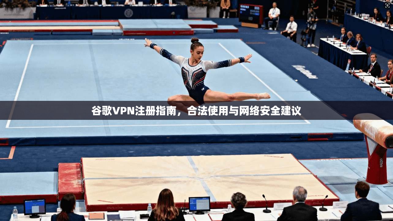 谷歌VPN注册指南，合法使用与网络安全建议