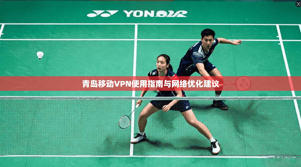 青岛移动VPN使用指南与网络优化建议
