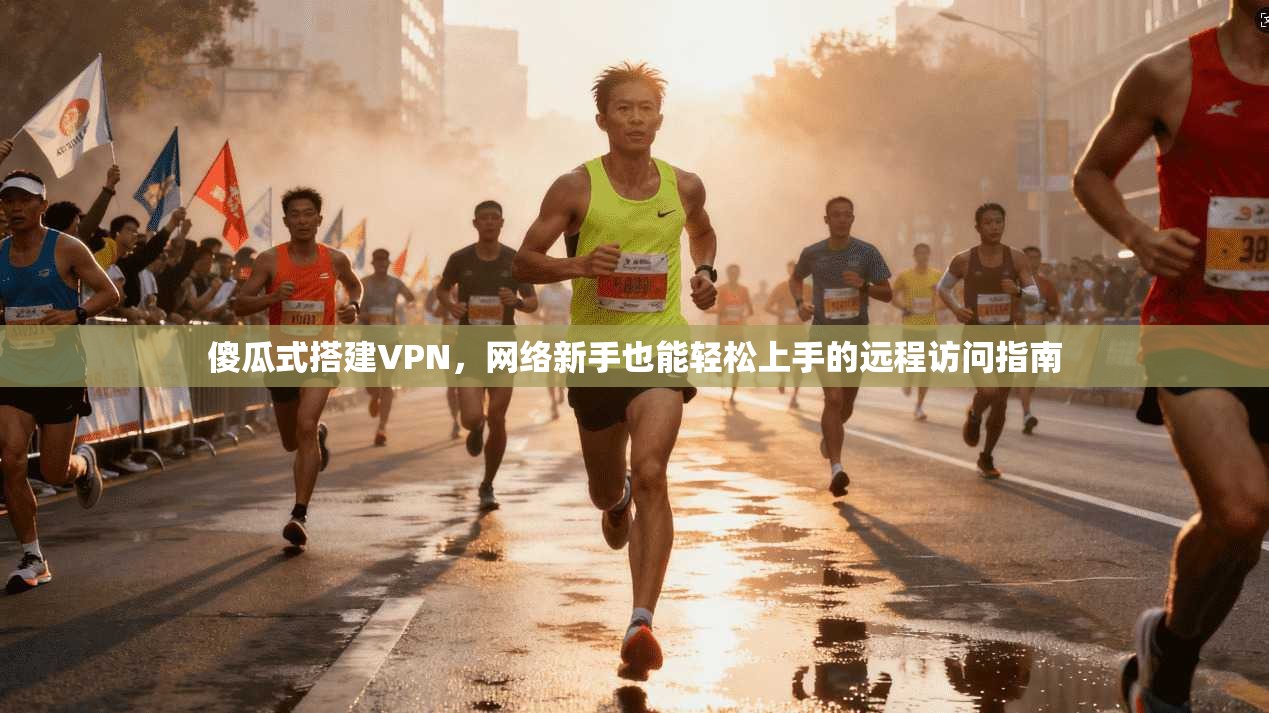 傻瓜式搭建VPN，网络新手也能轻松上手的远程访问指南