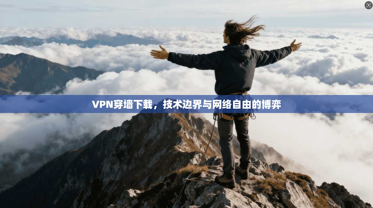 VPN穿墙下载，技术边界与网络自由的博弈