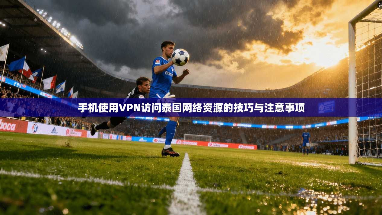 手机使用VPN访问泰国网络资源的技巧与注意事项