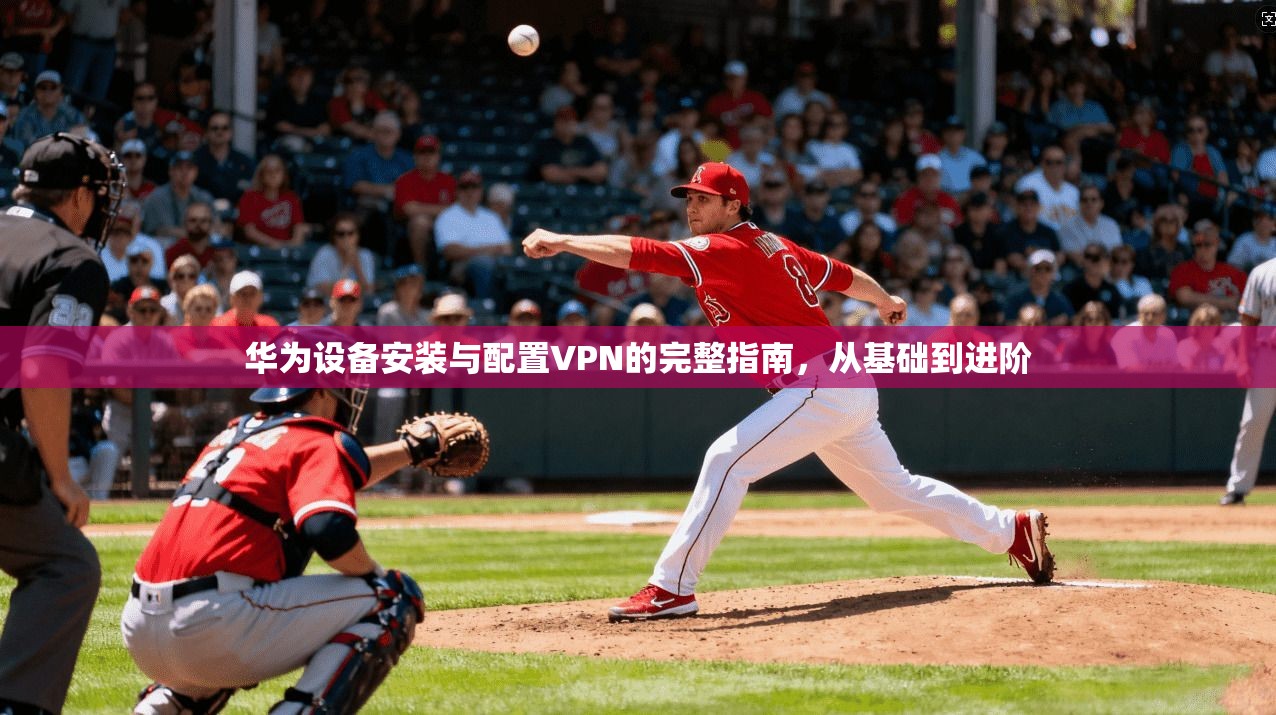 华为设备安装与配置VPN的完整指南，从基础到进阶