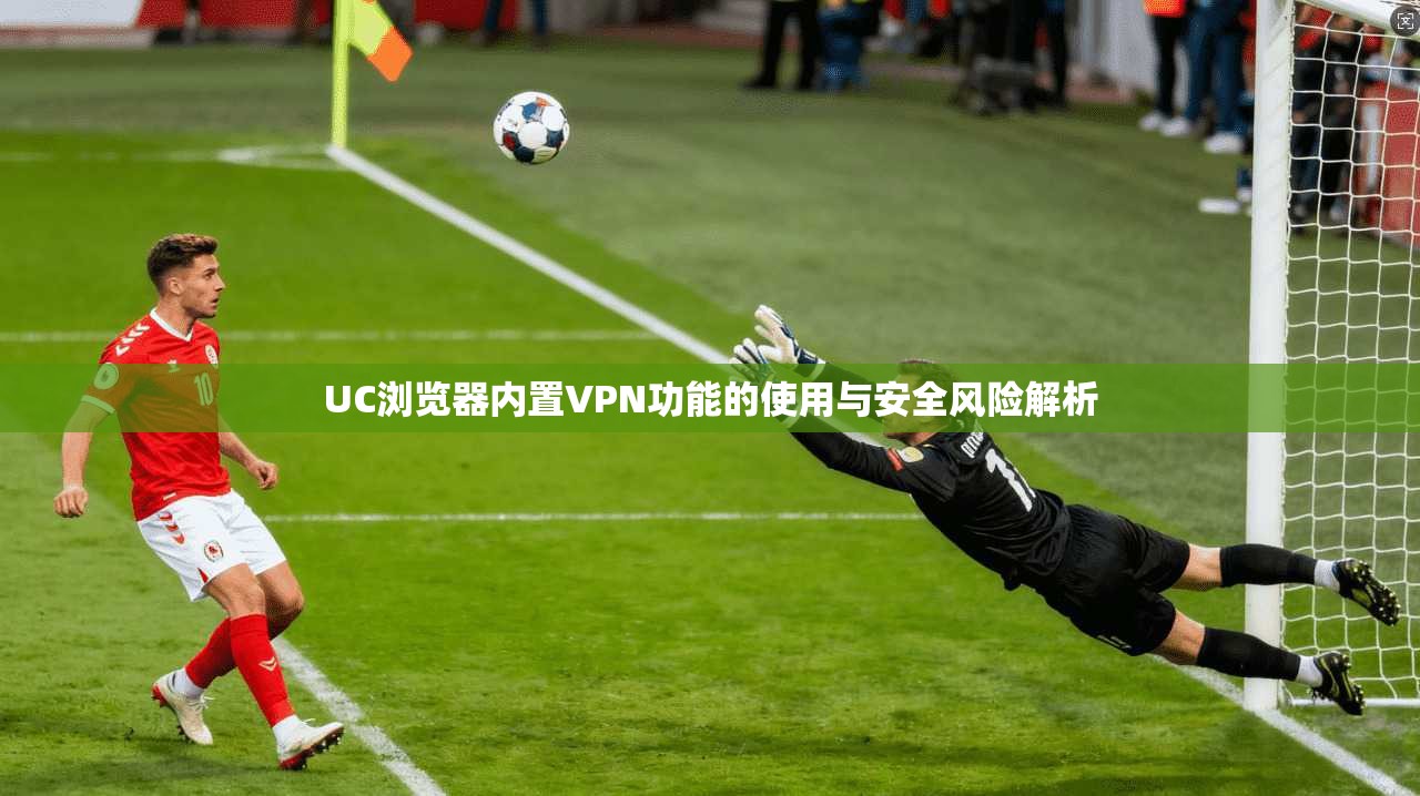 UC浏览器内置VPN功能的使用与安全风险解析