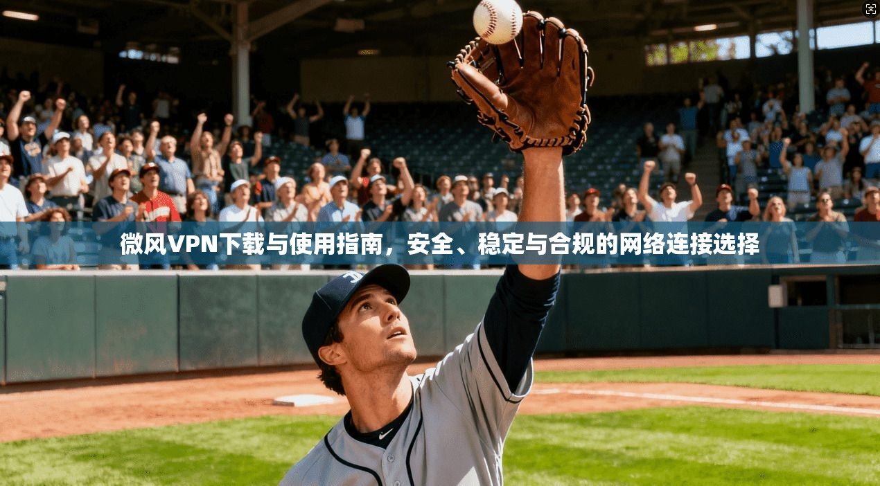微风VPN下载与使用指南，安全、稳定与合规的网络连接选择
