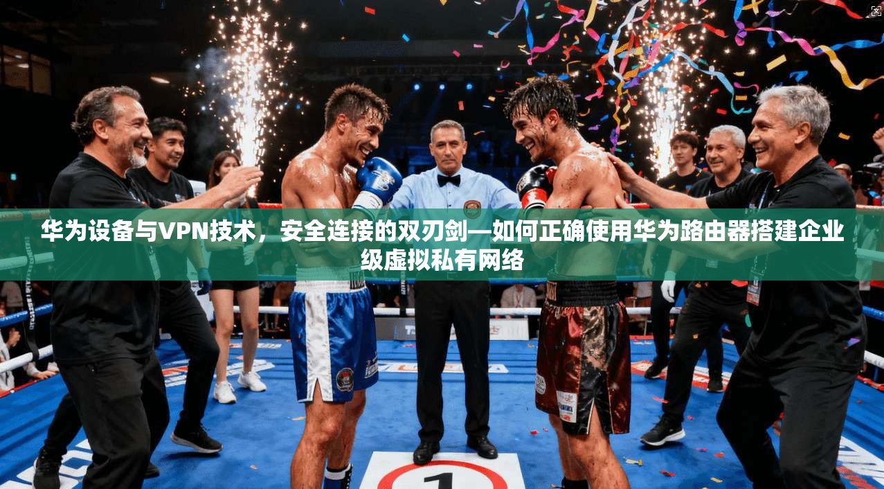 华为设备与VPN技术，安全连接的双刃剑—如何正确使用华为路由器搭建企业级虚拟私有网络