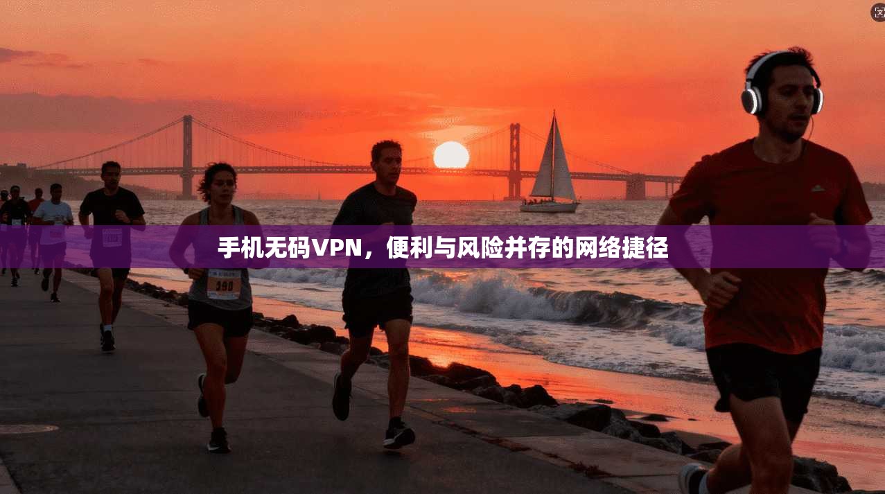 手机无码VPN，便利与风险并存的网络捷径
