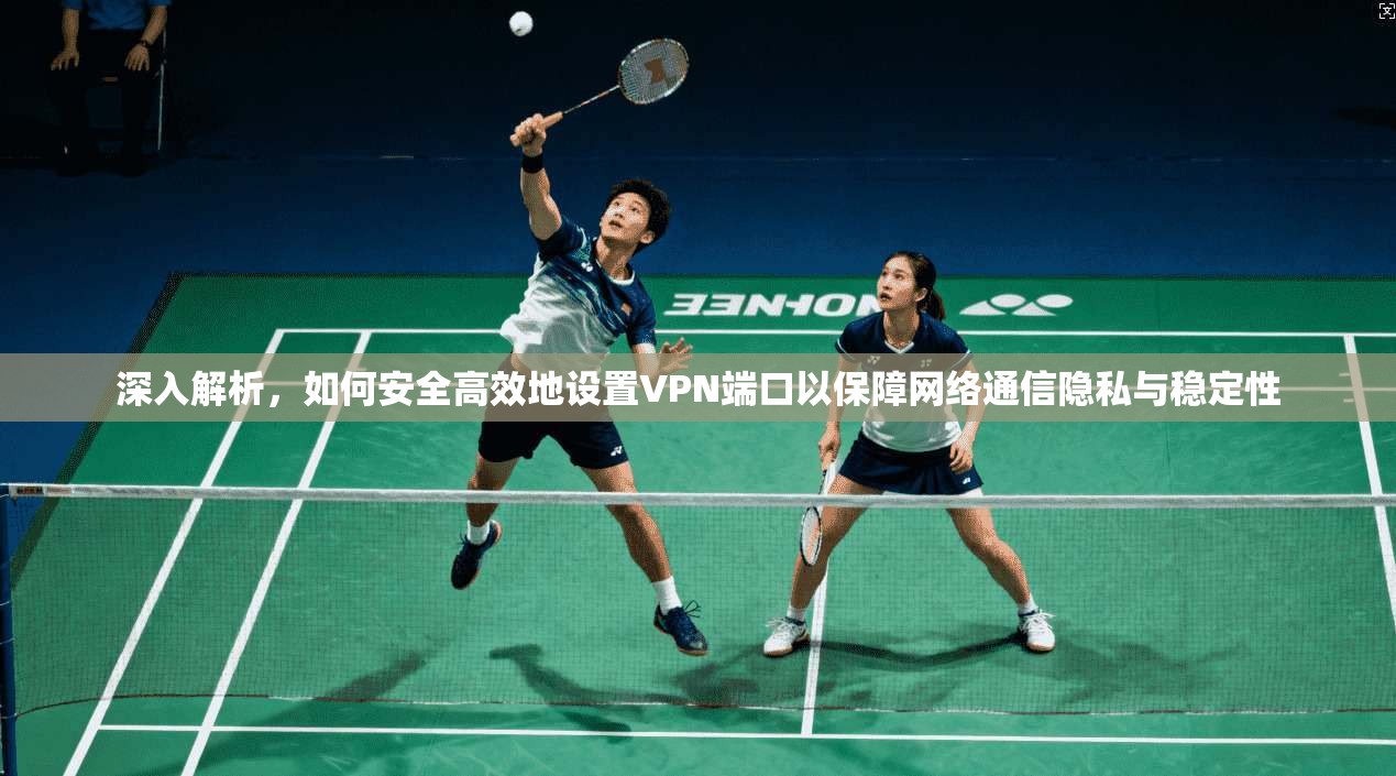 深入解析，如何安全高效地设置VPN端口以保障网络通信隐私与稳定性