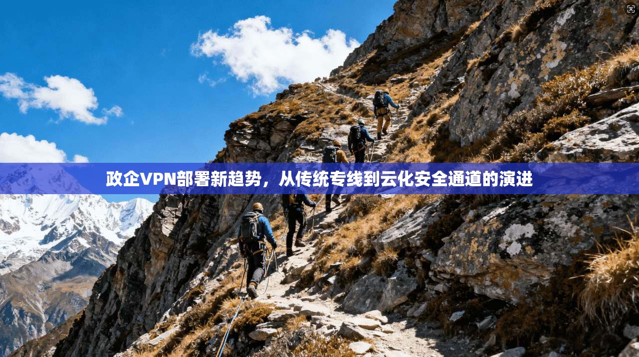 政企VPN部署新趋势，从传统专线到云化安全通道的演进