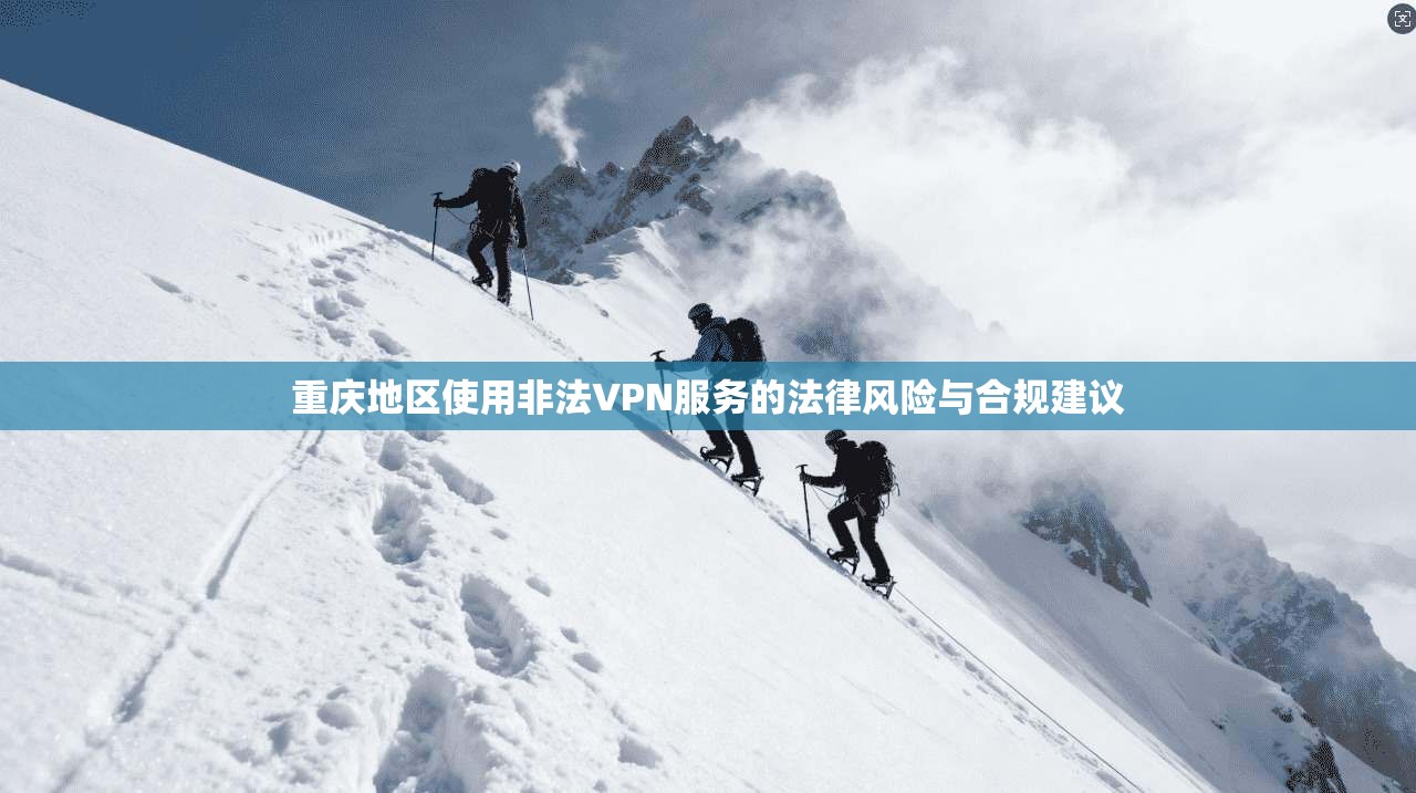 重庆地区使用非法VPN服务的法律风险与合规建议