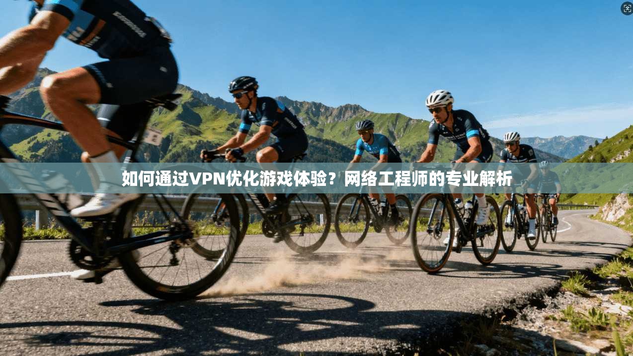 如何通过VPN优化游戏体验？网络工程师的专业解析