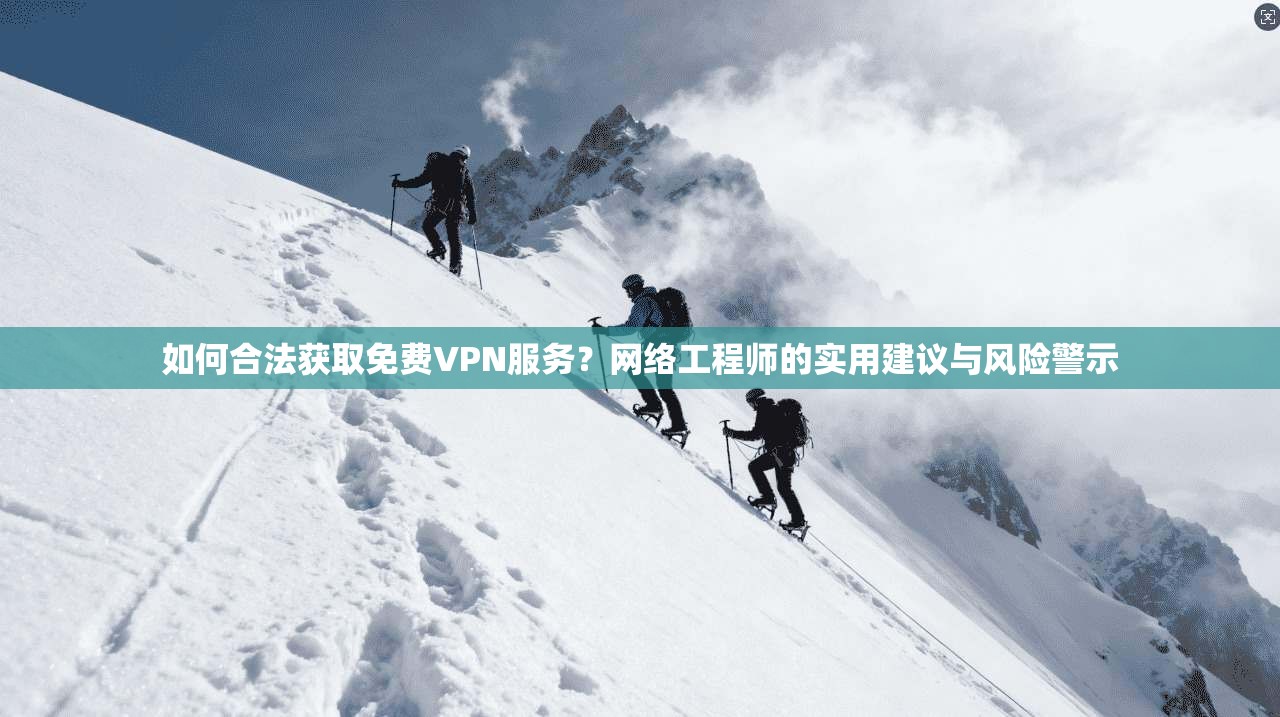 如何合法获取免费VPN服务？网络工程师的实用建议与风险警示
