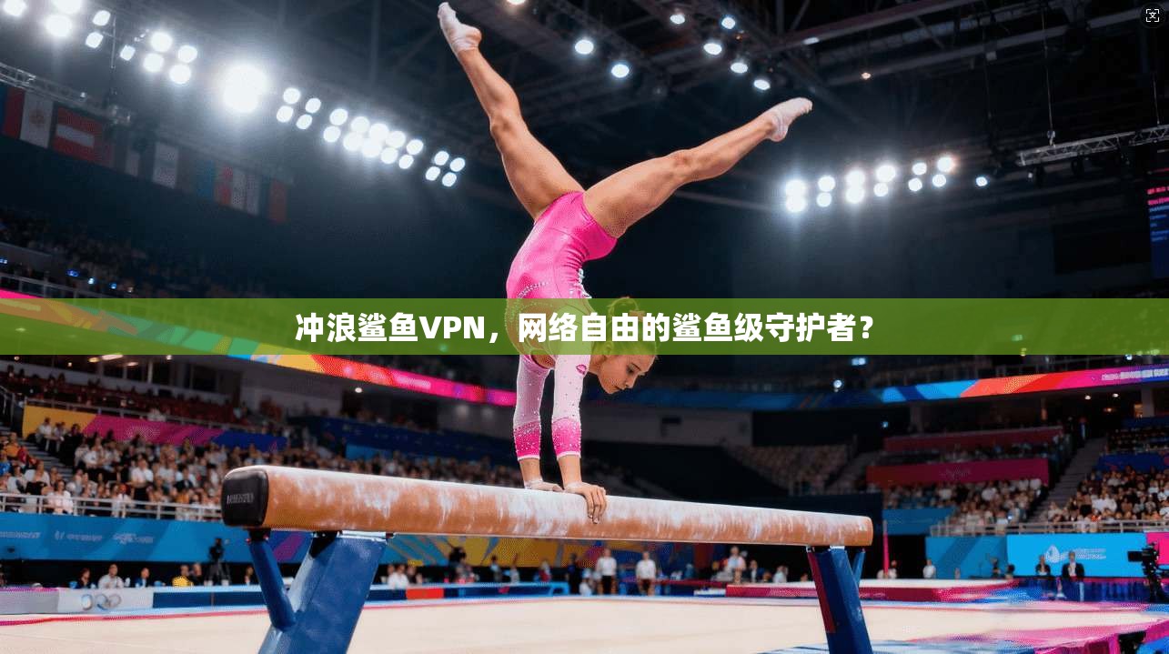 冲浪鲨鱼VPN，网络自由的鲨鱼级守护者？