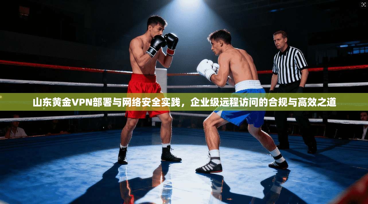 山东黄金VPN部署与网络安全实践，企业级远程访问的合规与高效之道