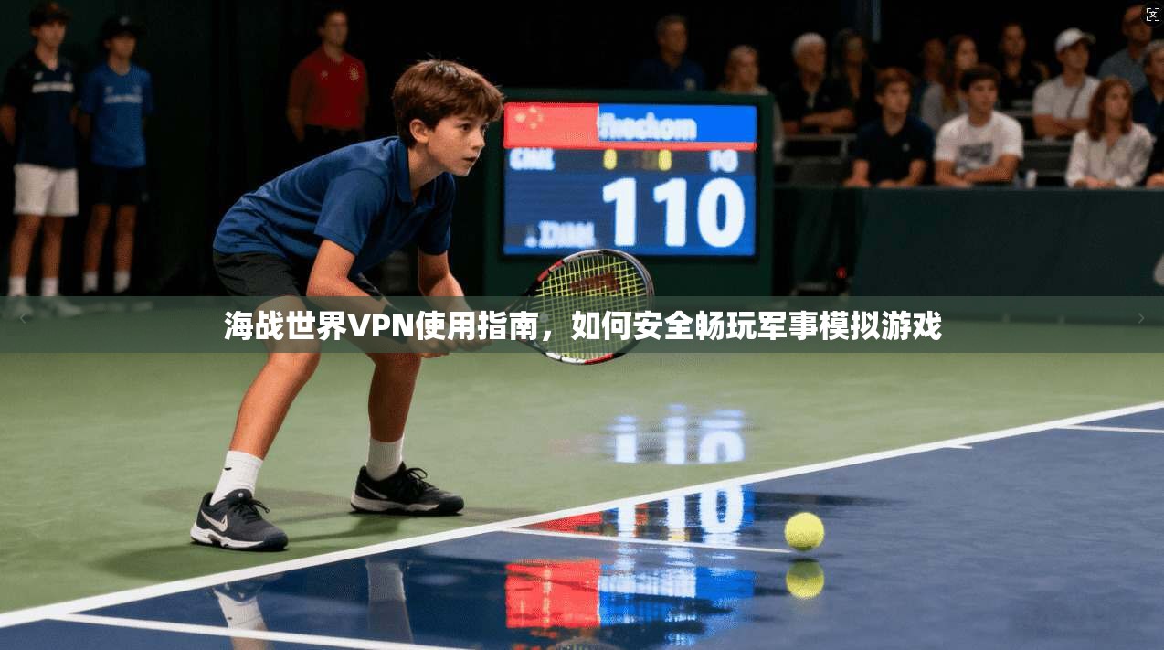 海战世界VPN使用指南，如何安全畅玩军事模拟游戏