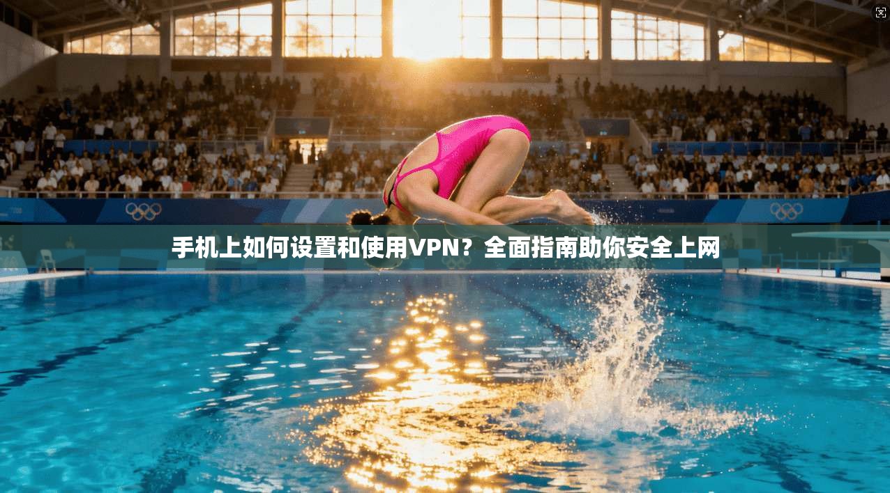 手机上如何设置和使用VPN？全面指南助你安全上网