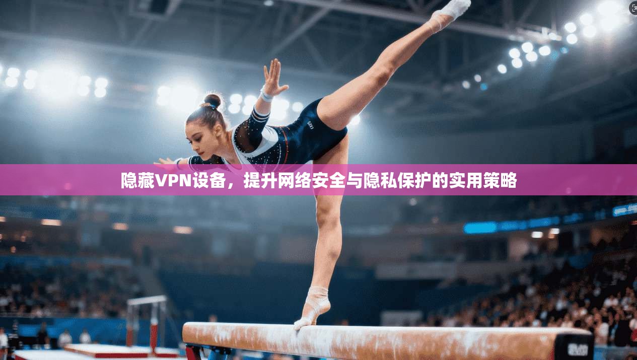 隐藏VPN设备，提升网络安全与隐私保护的实用策略