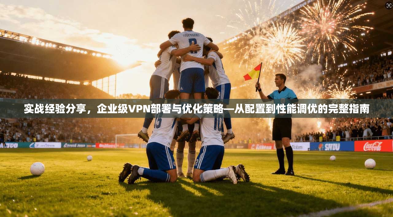 实战经验分享，企业级VPN部署与优化策略—从配置到性能调优的完整指南