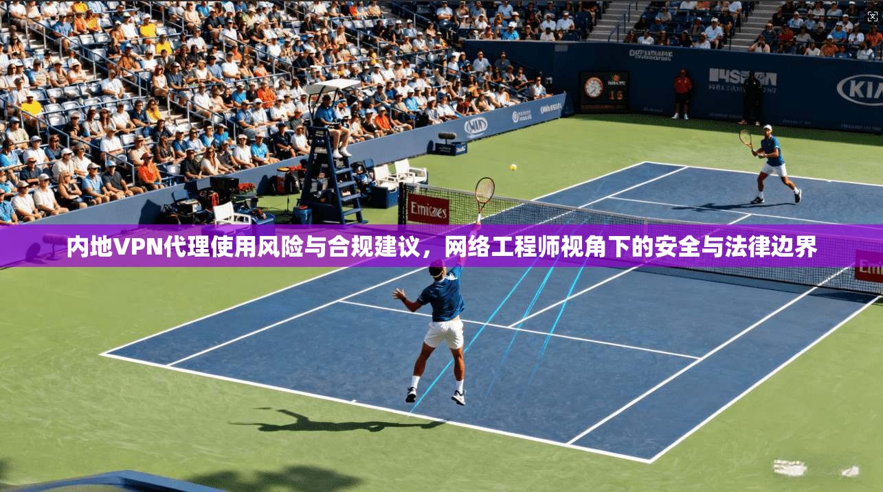 内地VPN代理使用风险与合规建议，网络工程师视角下的安全与法律边界