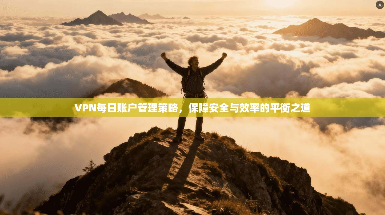VPN每日账户管理策略，保障安全与效率的平衡之道
