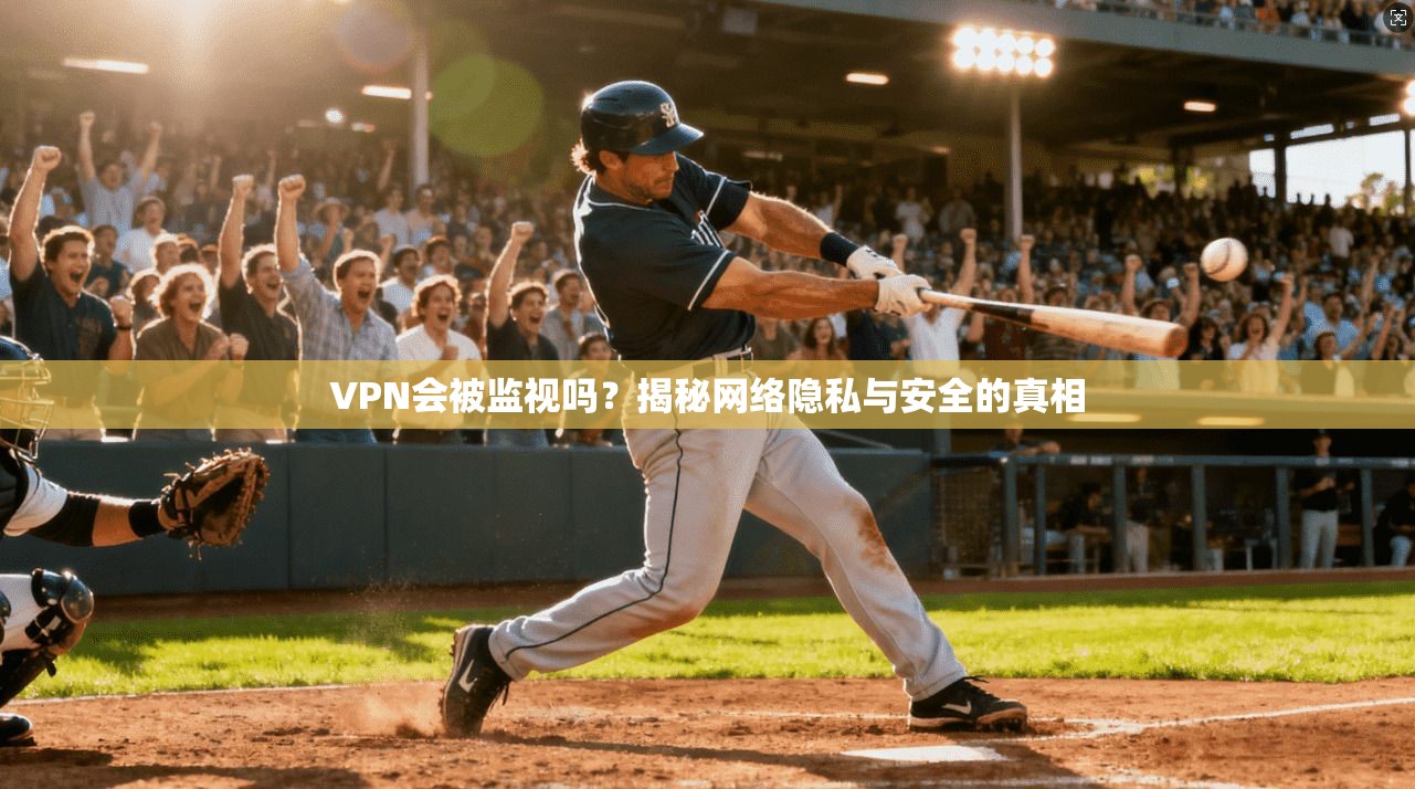VPN会被监视吗？揭秘网络隐私与安全的真相