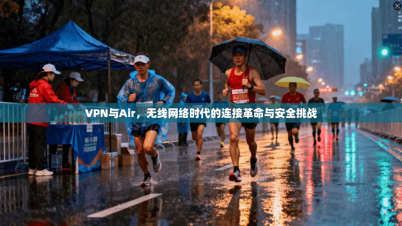 VPN与Air，无线网络时代的连接革命与安全挑战