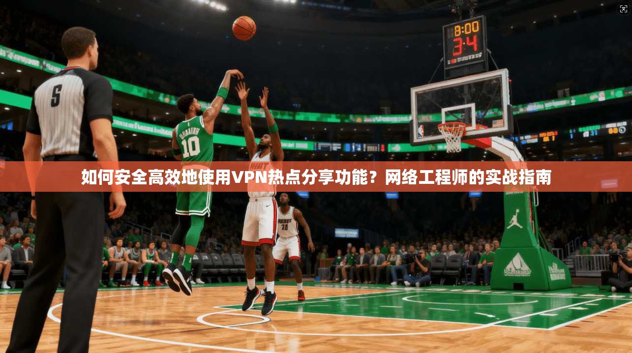如何安全高效地使用VPN热点分享功能？网络工程师的实战指南
