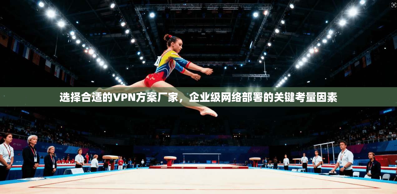 选择合适的VPN方案厂家，企业级网络部署的关键考量因素