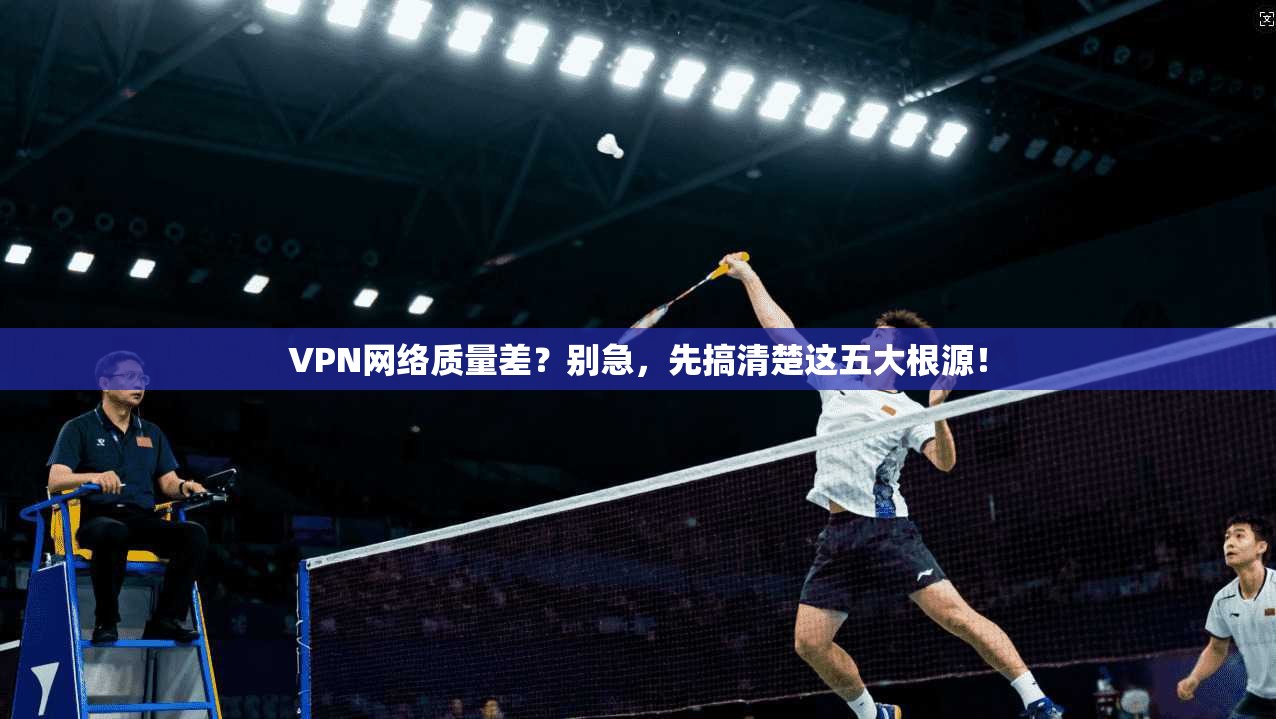 VPN网络质量差？别急，先搞清楚这五大根源！