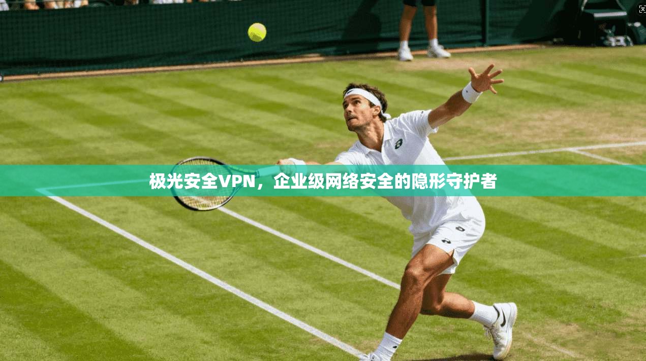 极光安全VPN，企业级网络安全的隐形守护者